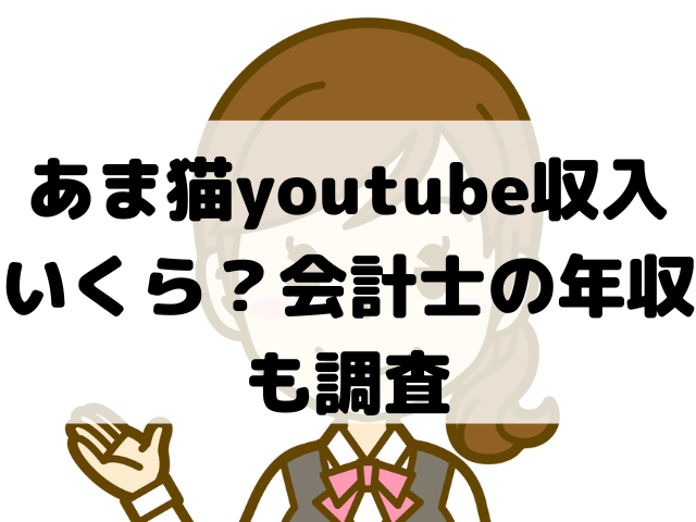 あま猫youtube収入いくら？会計士の年収も調査