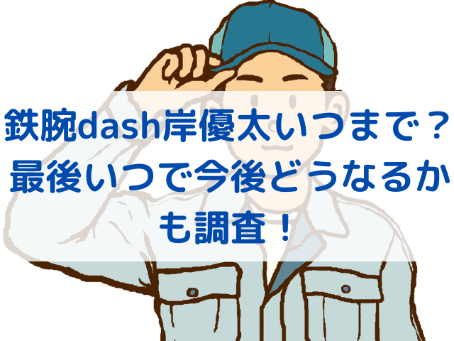 鉄腕dash岸優太いつまで？最後いつで今後どうなるかも調査！